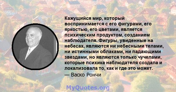 Кажущийся мир, который воспринимается с его фигурами, его яркостью, его цветами, является психическим продуктом, созданием наблюдателя. Фигуры, увиденные на небесах, являются ни небесными телами, ни истинными облаками,