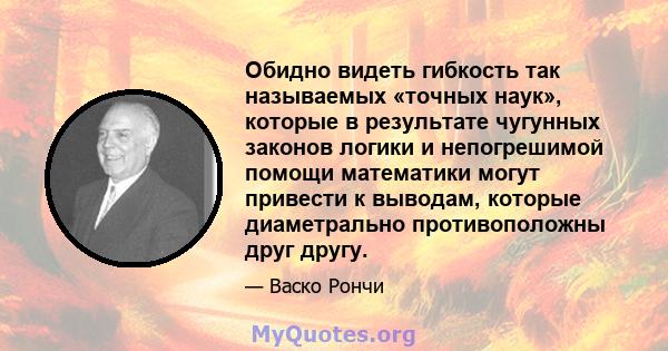 Обидно видеть гибкость так называемых «точных наук», которые в результате чугунных законов логики и непогрешимой помощи математики могут привести к выводам, которые диаметрально противоположны друг другу.