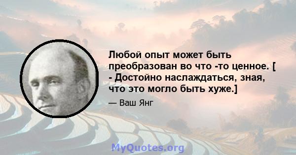 Любой опыт может быть преобразован во что -то ценное. [ - Достойно наслаждаться, зная, что это могло быть хуже.]