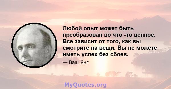 Любой опыт может быть преобразован во что -то ценное. Все зависит от того, как вы смотрите на вещи. Вы не можете иметь успех без сбоев.