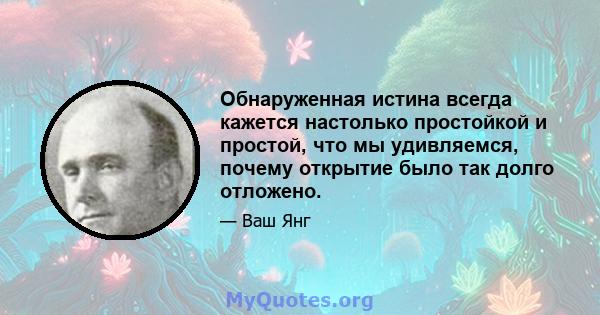 Обнаруженная истина всегда кажется настолько простойкой и простой, что мы удивляемся, почему открытие было так долго отложено.