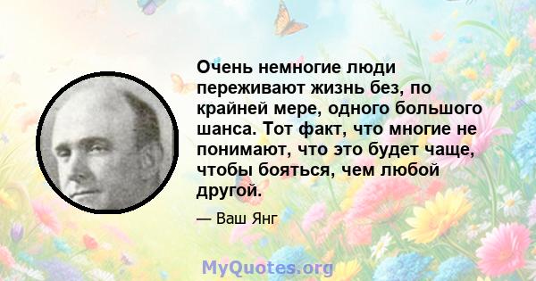 Очень немногие люди переживают жизнь без, по крайней мере, одного большого шанса. Тот факт, что многие не понимают, что это будет чаще, чтобы бояться, чем любой другой.