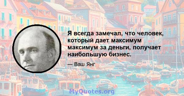 Я всегда замечал, что человек, который дает максимум максимум за деньги, получает наибольшую бизнес.