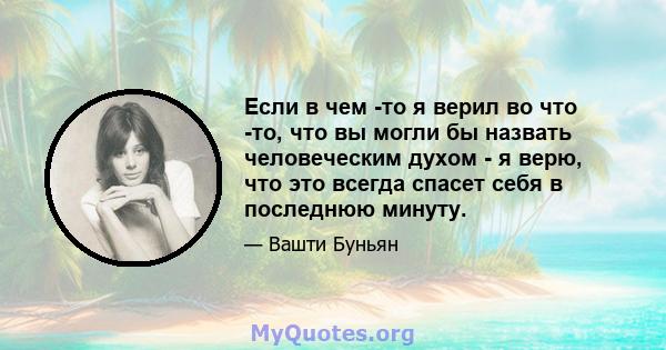 Если в чем -то я верил во что -то, что вы могли бы назвать человеческим духом - я верю, что это всегда спасет себя в последнюю минуту.