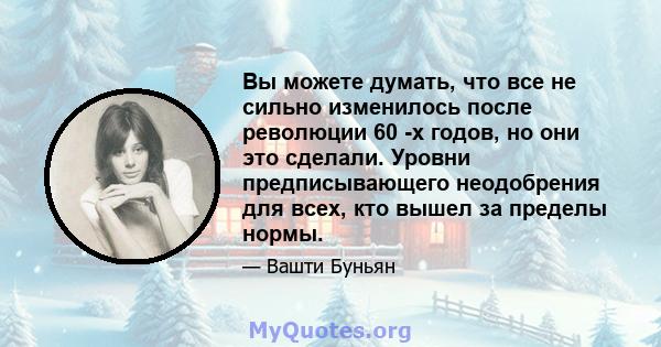 Вы можете думать, что все не сильно изменилось после революции 60 -х годов, но они это сделали. Уровни предписывающего неодобрения для всех, кто вышел за пределы нормы.