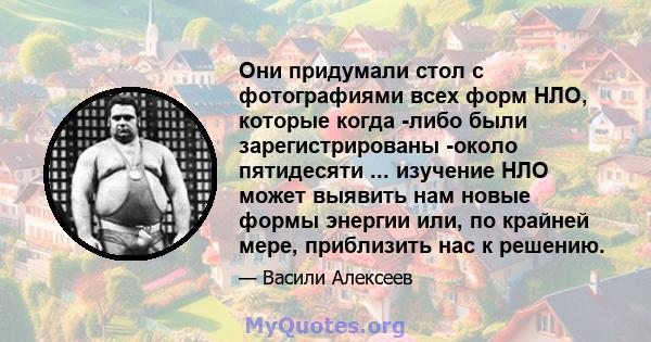 Они придумали стол с фотографиями всех форм НЛО, которые когда -либо были зарегистрированы -около пятидесяти ... изучение НЛО может выявить нам новые формы энергии или, по крайней мере, приблизить нас к решению.