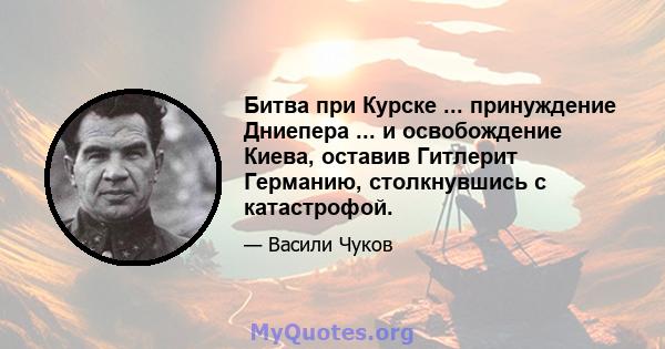 Битва при Курске ... принуждение Дниепера ... и освобождение Киева, оставив Гитлерит Германию, столкнувшись с катастрофой.