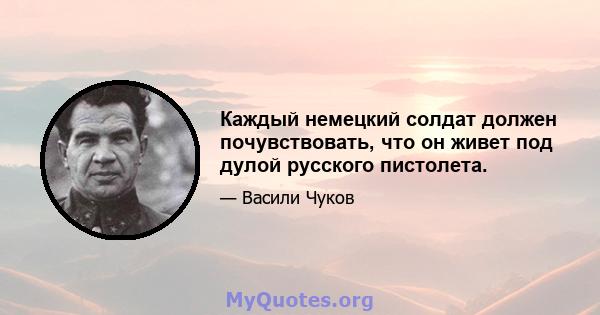 Каждый немецкий солдат должен почувствовать, что он живет под дулой русского пистолета.