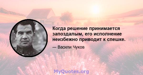 Когда решение принимается запоздалым, его исполнение неизбежно приводит к спешке.