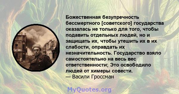 Божественная безупречность бессмертного [советского] государства оказалась не только для того, чтобы подавить отдельных людей, но и защищать их, чтобы утешить их в их слабости, оправдать их незначительность. Государство 