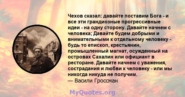 Чехов сказал: давайте поставим Бога - и все эти грандиозные прогрессивные идеи - на одну сторону. Давайте начнем с человека; Давайте будем добрыми и внимательными к отдельному человеку - будь то епископ, крестьянин,