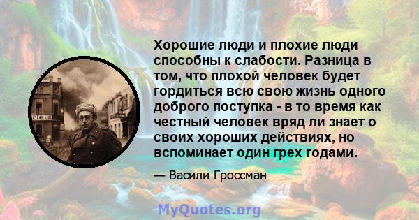 Хорошие люди и плохие люди способны к слабости. Разница в том, что плохой человек будет гордиться всю свою жизнь одного доброго поступка - в то время как честный человек вряд ли знает о своих хороших действиях, но