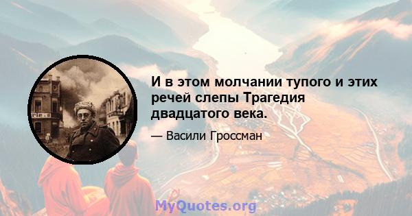 И в этом молчании тупого и этих речей слепы Трагедия двадцатого века.