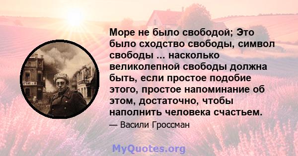 Море не было свободой; Это было сходство свободы, символ свободы ... насколько великолепной свободы должна быть, если простое подобие этого, простое напоминание об этом, достаточно, чтобы наполнить человека счастьем.