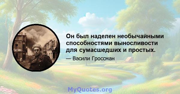 Он был наделен необычайными способностями выносливости для сумасшедших и простых.