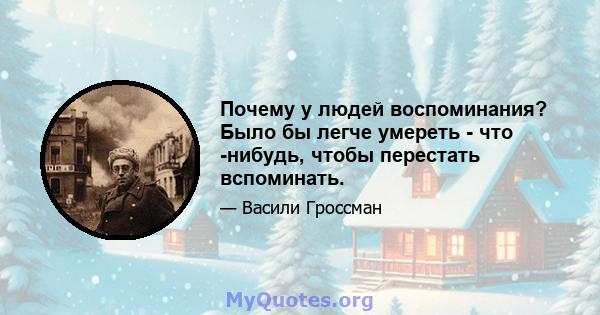 Почему у людей воспоминания? Было бы легче умереть - что -нибудь, чтобы перестать вспоминать.