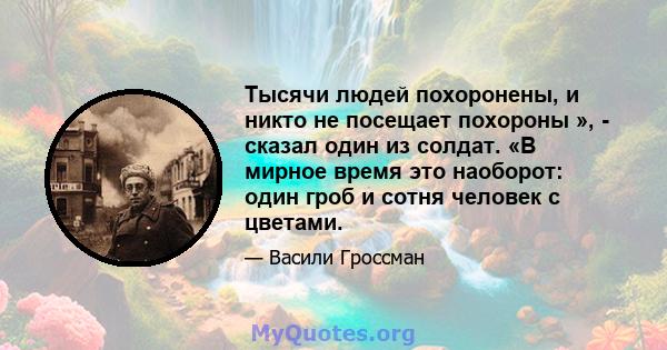 Тысячи людей похоронены, и никто не посещает похороны », - сказал один из солдат. «В мирное время это наоборот: один гроб и сотня человек с цветами.