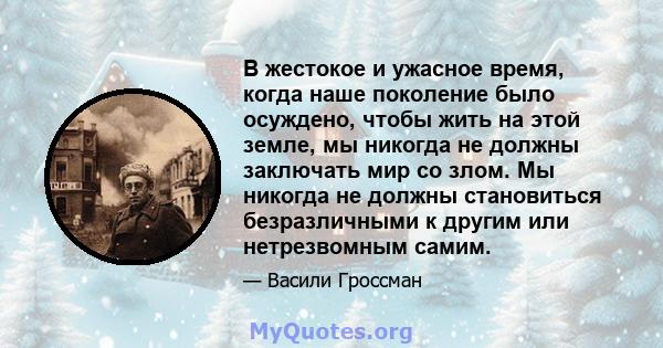 В жестокое и ужасное время, когда наше поколение было осуждено, чтобы жить на этой земле, мы никогда не должны заключать мир со злом. Мы никогда не должны становиться безразличными к другим или нетрезвомным самим.