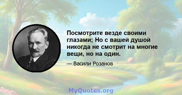 Посмотрите везде своими глазами; Но с вашей душой никогда не смотрит на многие вещи, но на один.