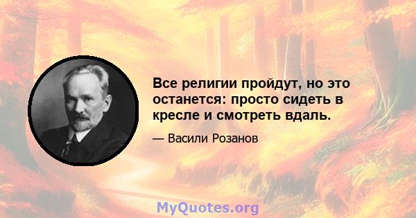 Все религии пройдут, но это останется: просто сидеть в кресле и смотреть вдаль.