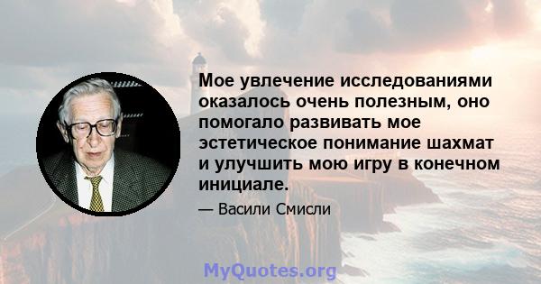 Мое увлечение исследованиями оказалось очень полезным, оно помогало развивать мое эстетическое понимание шахмат и улучшить мою игру в конечном инициале.