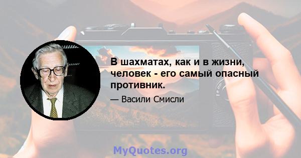 В шахматах, как и в жизни, человек - его самый опасный противник.