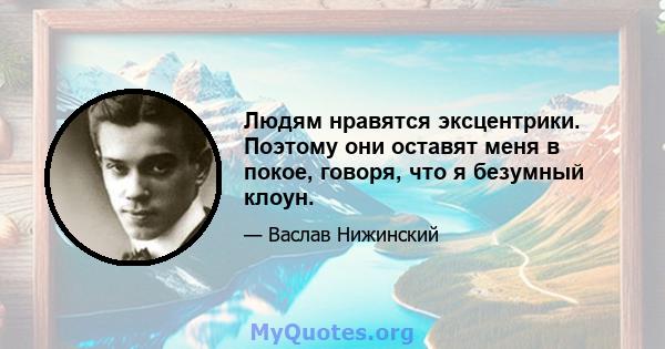 Людям нравятся эксцентрики. Поэтому они оставят меня в покое, говоря, что я безумный клоун.