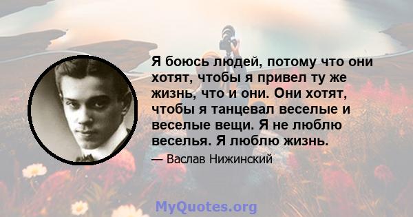 Я боюсь людей, потому что они хотят, чтобы я привел ту же жизнь, что и они. Они хотят, чтобы я танцевал веселые и веселые вещи. Я не люблю веселья. Я люблю жизнь.