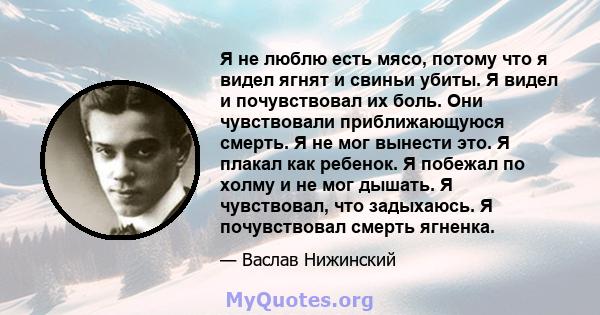 Я не люблю есть мясо, потому что я видел ягнят и свиньи убиты. Я видел и почувствовал их боль. Они чувствовали приближающуюся смерть. Я не мог вынести это. Я плакал как ребенок. Я побежал по холму и не мог дышать. Я