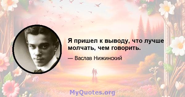 Я пришел к выводу, что лучше молчать, чем говорить.