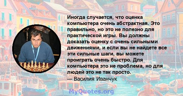 Иногда случается, что оценка компьютера очень абстрактная. Это правильно, но это не полезно для практической игры. Вы должны доказать оценку с очень сильными движениями, и если вы не найдете все эти сильные шаги, вы