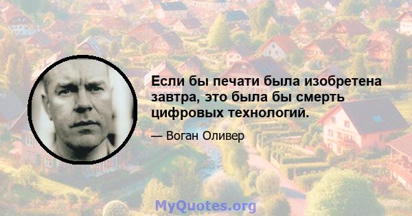 Если бы печати была изобретена завтра, это была бы смерть цифровых технологий.