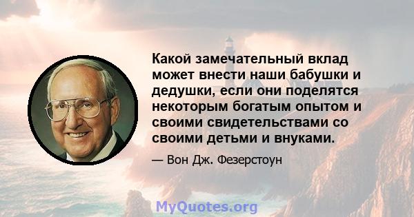 Какой замечательный вклад может внести наши бабушки и дедушки, если они поделятся некоторым богатым опытом и своими свидетельствами со своими детьми и внуками.