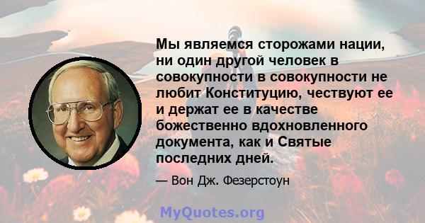 Мы являемся сторожами нации, ни один другой человек в совокупности в совокупности не любит Конституцию, чествуют ее и держат ее в качестве божественно вдохновленного документа, как и Святые последних дней.