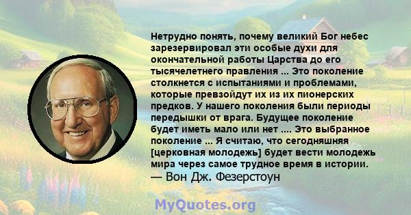 Нетрудно понять, почему великий Бог небес зарезервировал эти особые духи для окончательной работы Царства до его тысячелетнего правления ... Это поколение столкнется с испытаниями и проблемами, которые превзойдут их из