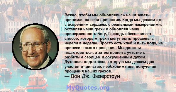 Важно, чтобы мы обновлялись наши заветы, принимая на себя причастие. Когда мы делаем это с искренним сердцем, с реальными намерениями, оставляя наши грехи и обновляя нашу приверженность Богу, Господь обеспечивает