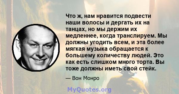 Что ж, нам нравится подвести наши волосы и дергать их на танцах, но мы держим их медленнее, когда транслируем. Мы должны угодить всем, и эта более мягкая музыка обращается к большему количеству людей. Это как есть