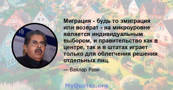 Миграция - будь то эмиграция или возврат - на микроуровне является индивидуальным выбором, и правительство как в центре, так и в штатах играет только для облегчения решения отдельных лиц.