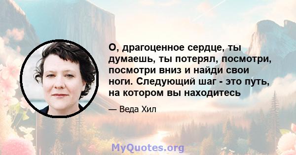 О, драгоценное сердце, ты думаешь, ты потерял, посмотри, посмотри вниз и найди свои ноги. Следующий шаг - это путь, на котором вы находитесь