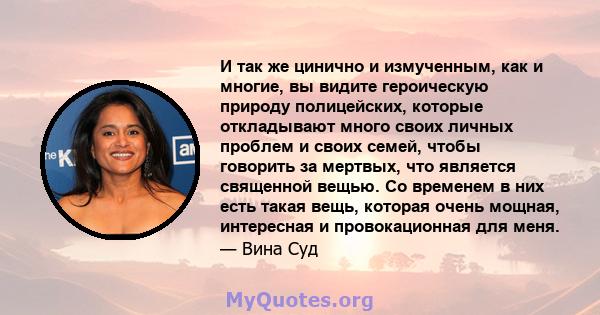 И так же цинично и измученным, как и многие, вы видите героическую природу полицейских, которые откладывают много своих личных проблем и своих семей, чтобы говорить за мертвых, что является священной вещью. Со временем