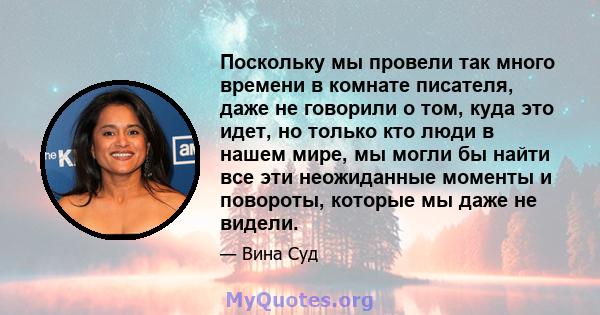 Поскольку мы провели так много времени в комнате писателя, даже не говорили о том, куда это идет, но только кто люди в нашем мире, мы могли бы найти все эти неожиданные моменты и повороты, которые мы даже не видели.