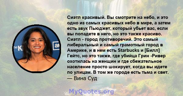 Сиэтл красивый. Вы смотрите на небо, и это одно из самых красивых небо в мире, а затем есть звук Пьюджет, который убьет вас, если вы попадете в него, но это также красиво. Сиэтл - город противоречий. Это самый