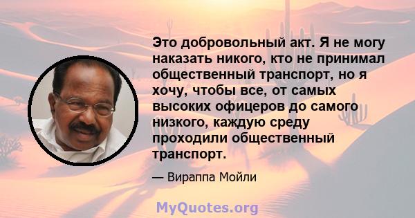 Это добровольный акт. Я не могу наказать никого, кто не принимал общественный транспорт, но я хочу, чтобы все, от самых высоких офицеров до самого низкого, каждую среду проходили общественный транспорт.