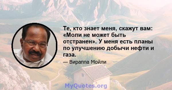 Те, кто знает меня, скажут вам: «Моли не может быть отстранен». У меня есть планы по улучшению добычи нефти и газа.