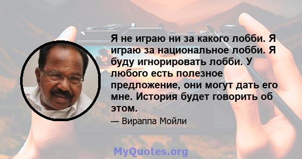 Я не играю ни за какого лобби. Я играю за национальное лобби. Я буду игнорировать лобби. У любого есть полезное предложение, они могут дать его мне. История будет говорить об этом.