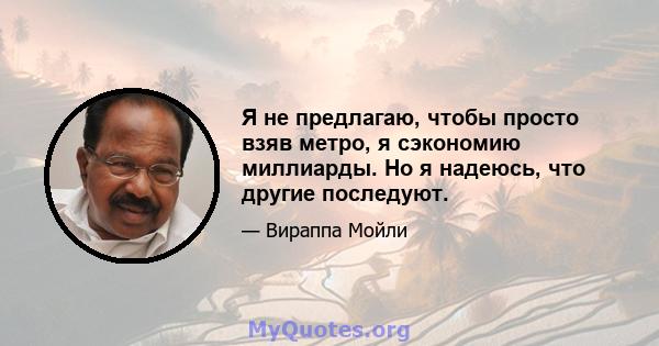 Я не предлагаю, чтобы просто взяв метро, ​​я сэкономию миллиарды. Но я надеюсь, что другие последуют.