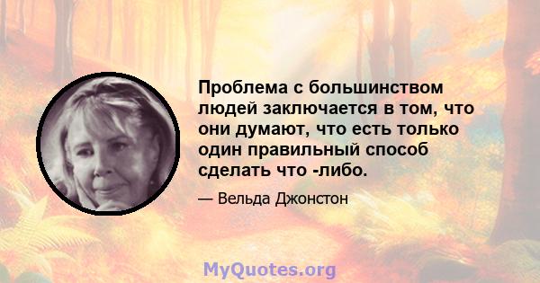 Проблема с большинством людей заключается в том, что они думают, что есть только один правильный способ сделать что -либо.