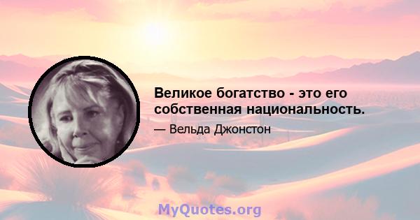 Великое богатство - это его собственная национальность.