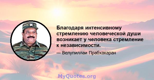 Благодаря интенсивному стремлению человеческой души возникает у человека стремление к независимости.