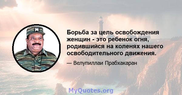 Борьба за цель освобождения женщин - это ребенок огня, родившийся на коленях нашего освободительного движения.